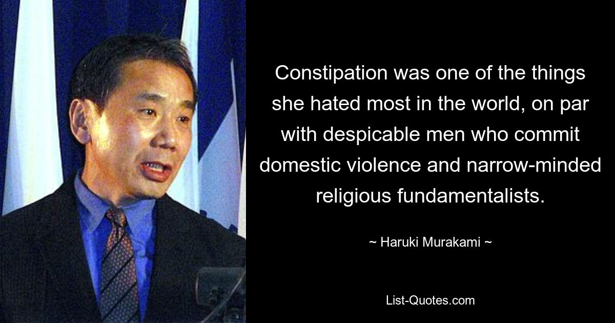 Constipation was one of the things she hated most in the world, on par with despicable men who commit domestic violence and narrow-minded religious fundamentalists. — © Haruki Murakami