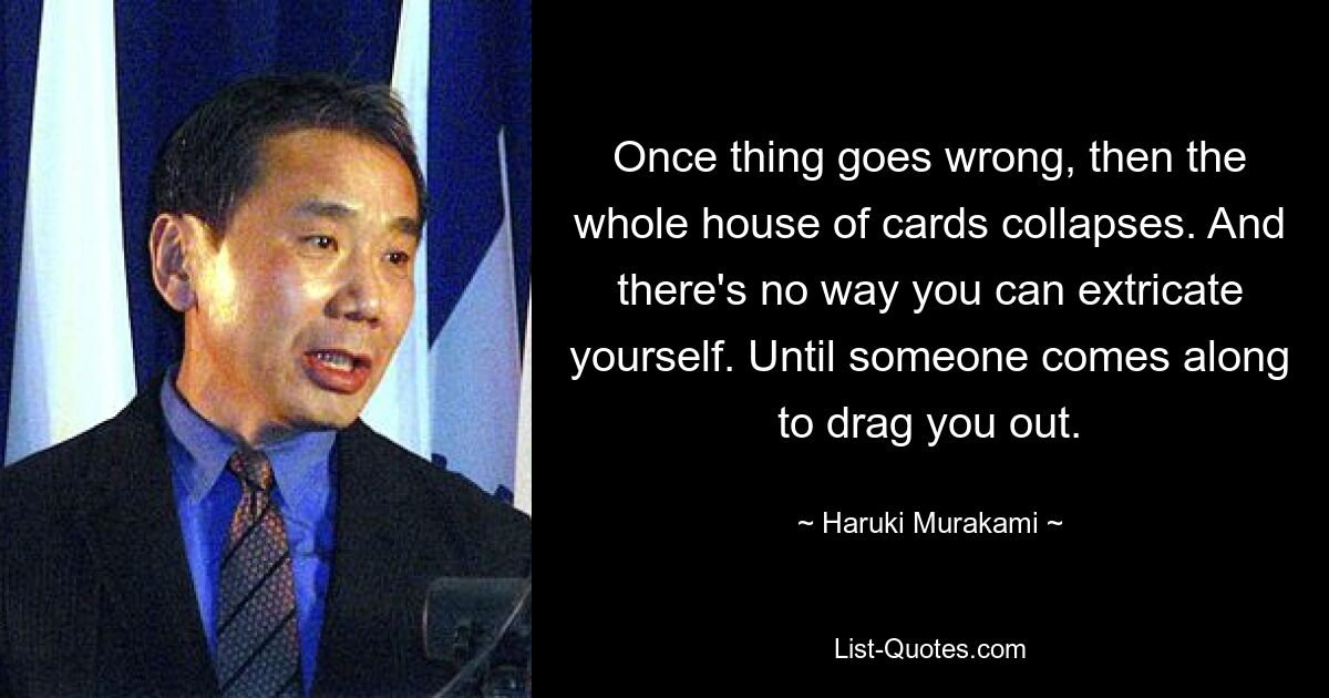 Once thing goes wrong, then the whole house of cards collapses. And there's no way you can extricate yourself. Until someone comes along to drag you out. — © Haruki Murakami