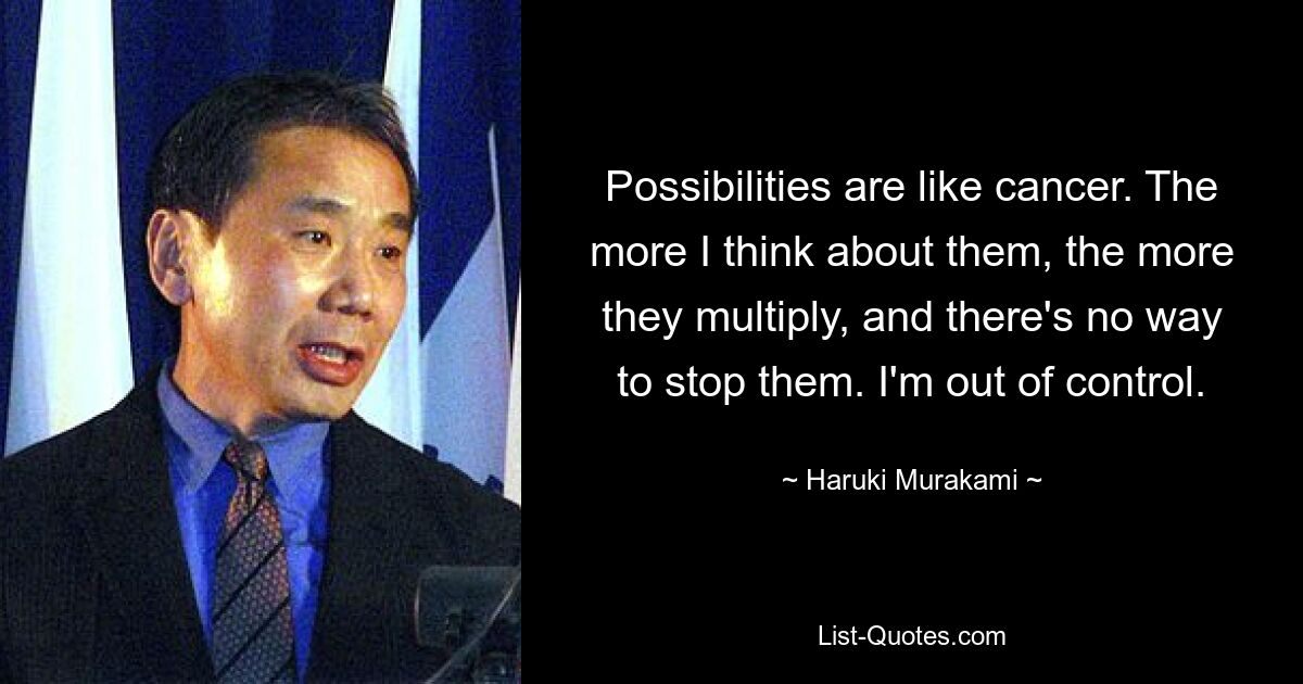 Possibilities are like cancer. The more I think about them, the more they multiply, and there's no way to stop them. I'm out of control. — © Haruki Murakami