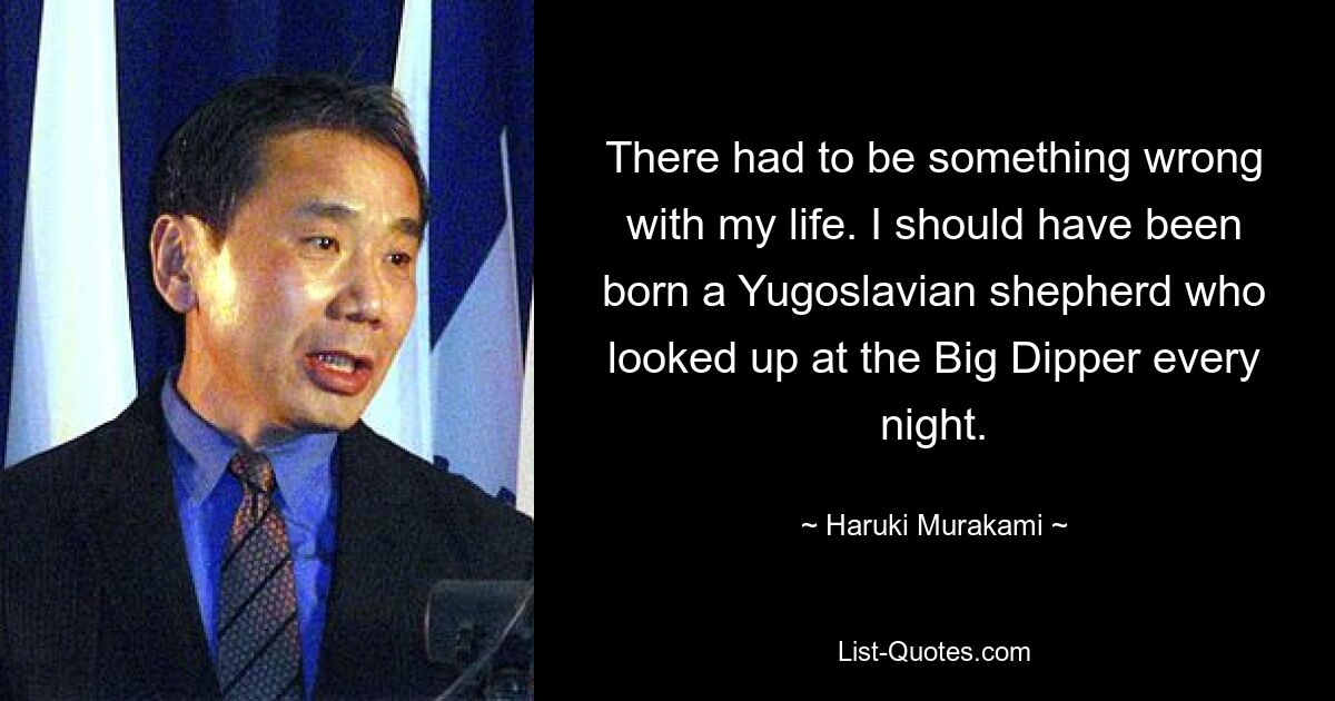 There had to be something wrong with my life. I should have been born a Yugoslavian shepherd who looked up at the Big Dipper every night. — © Haruki Murakami