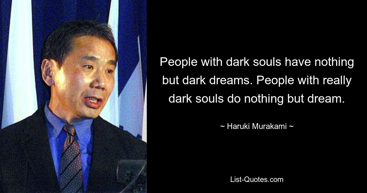 People with dark souls have nothing but dark dreams. People with really dark souls do nothing but dream. — © Haruki Murakami