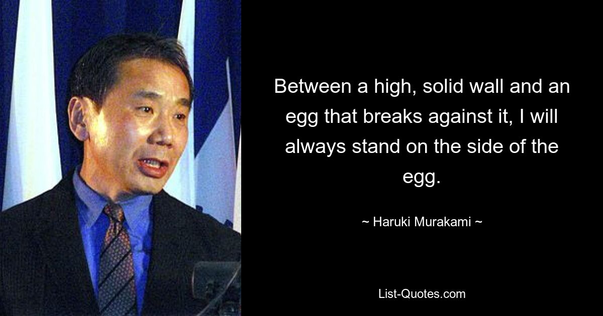 Between a high, solid wall and an egg that breaks against it, I will always stand on the side of the egg. — © Haruki Murakami