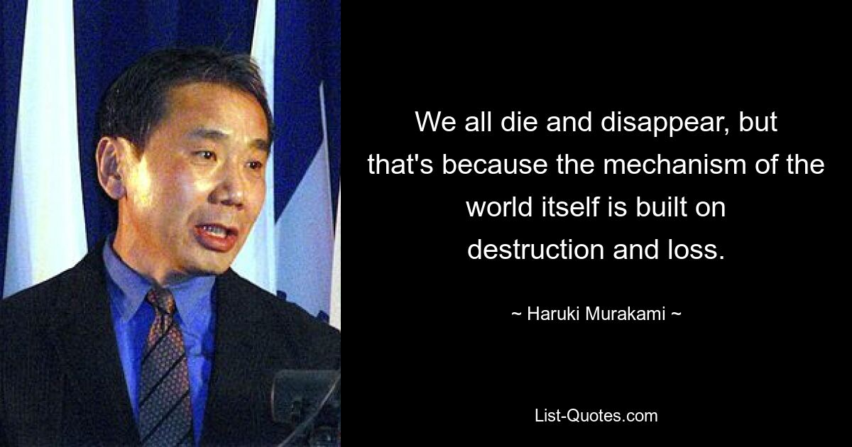 We all die and disappear, but that's because the mechanism of the world itself is built on destruction and loss. — © Haruki Murakami