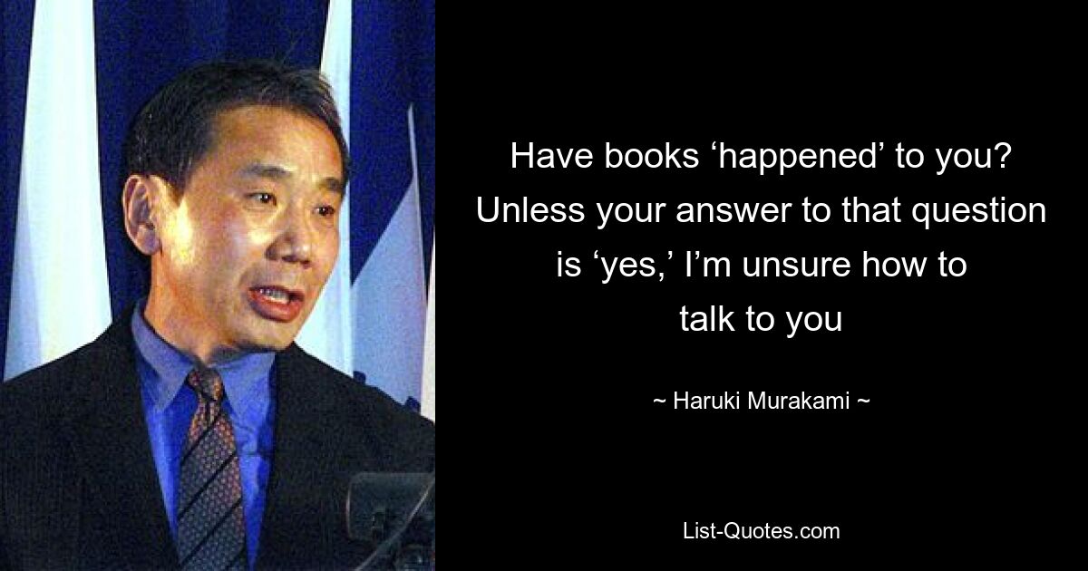 Have books ‘happened’ to you? Unless your answer to that question is ‘yes,’ I’m unsure how to talk to you — © Haruki Murakami