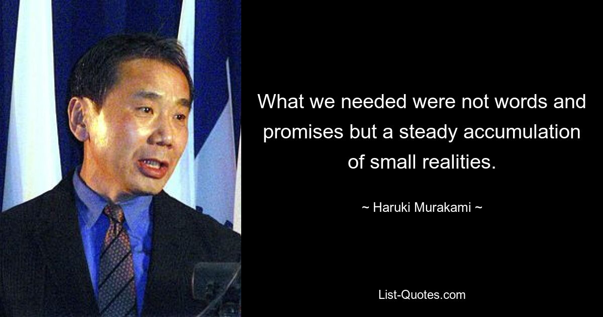 What we needed were not words and promises but a steady accumulation of small realities. — © Haruki Murakami