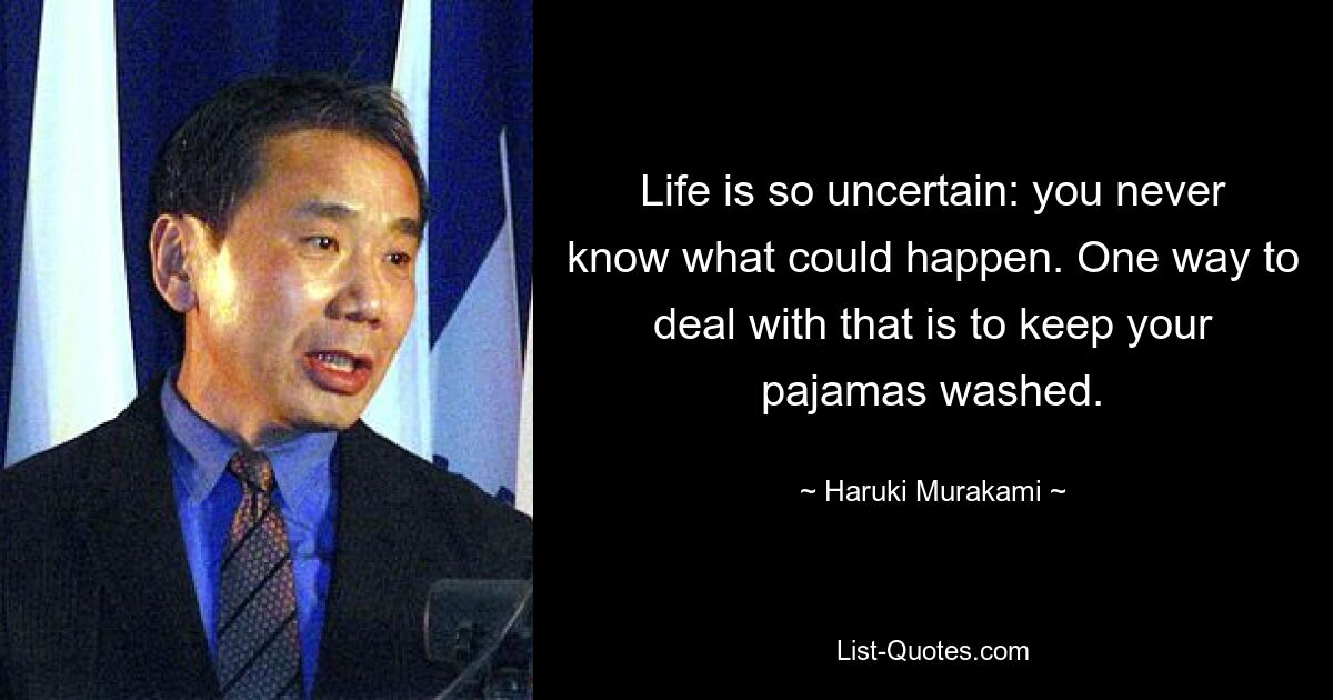 Life is so uncertain: you never know what could happen. One way to deal with that is to keep your pajamas washed. — © Haruki Murakami