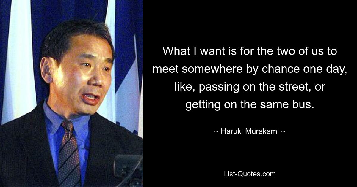 What I want is for the two of us to meet somewhere by chance one day, like, passing on the street, or getting on the same bus. — © Haruki Murakami