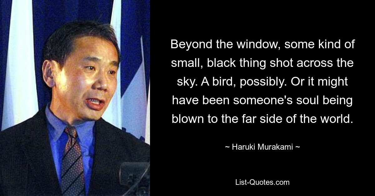 Beyond the window, some kind of small, black thing shot across the sky. A bird, possibly. Or it might have been someone's soul being blown to the far side of the world. — © Haruki Murakami