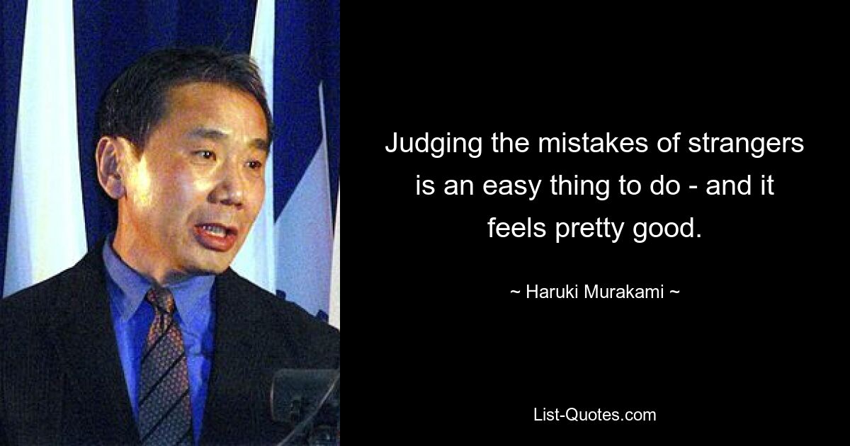 Judging the mistakes of strangers is an easy thing to do - and it feels pretty good. — © Haruki Murakami