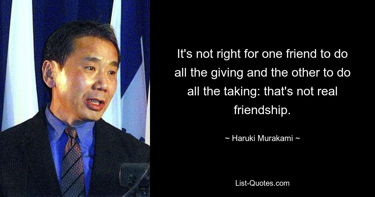 It's not right for one friend to do all the giving and the other to do all the taking: that's not real friendship. — © Haruki Murakami