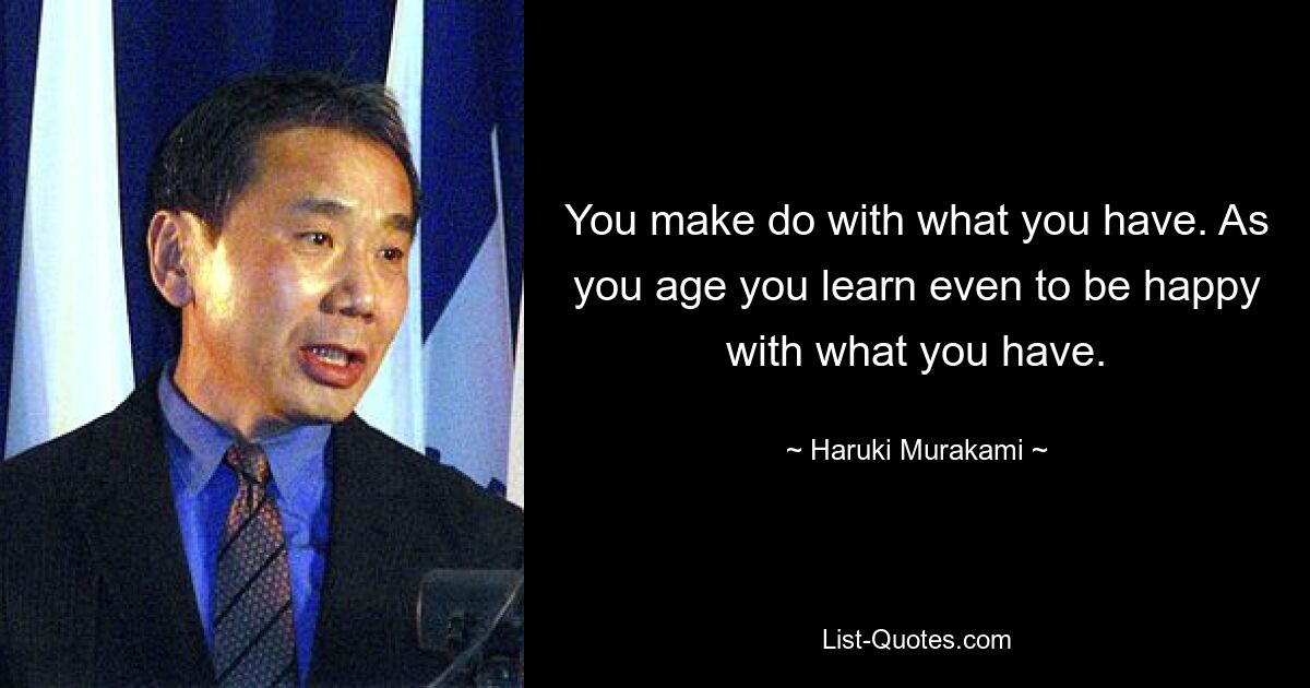 You make do with what you have. As you age you learn even to be happy with what you have. — © Haruki Murakami