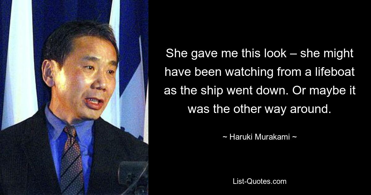 She gave me this look – she might have been watching from a lifeboat as the ship went down. Or maybe it was the other way around. — © Haruki Murakami