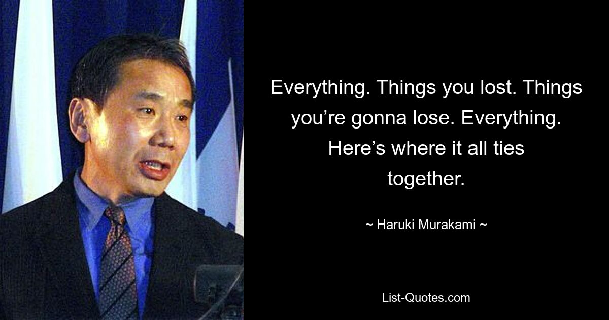 Everything. Things you lost. Things you’re gonna lose. Everything. Here’s where it all ties together. — © Haruki Murakami