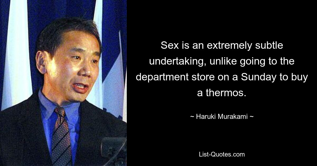 Sex is an extremely subtle undertaking, unlike going to the department store on a Sunday to buy a thermos. — © Haruki Murakami