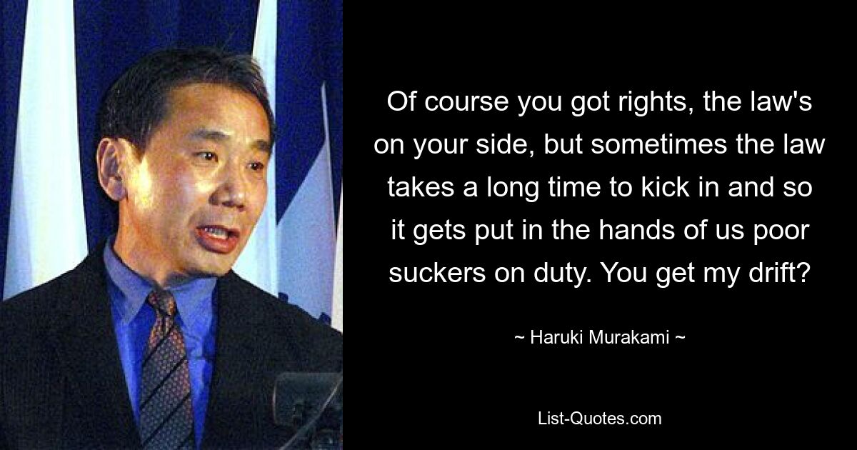 Of course you got rights, the law's on your side, but sometimes the law takes a long time to kick in and so it gets put in the hands of us poor suckers on duty. You get my drift? — © Haruki Murakami