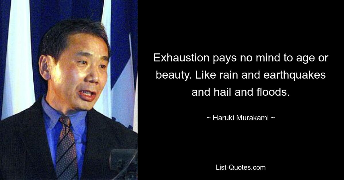 Exhaustion pays no mind to age or beauty. Like rain and earthquakes and hail and floods. — © Haruki Murakami