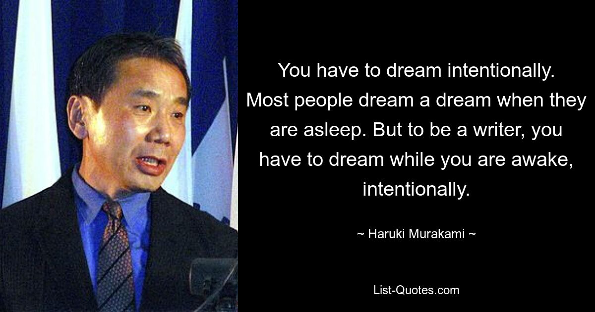 You have to dream intentionally. Most people dream a dream when they are asleep. But to be a writer, you have to dream while you are awake, intentionally. — © Haruki Murakami