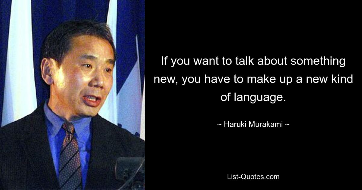 If you want to talk about something new, you have to make up a new kind of language. — © Haruki Murakami