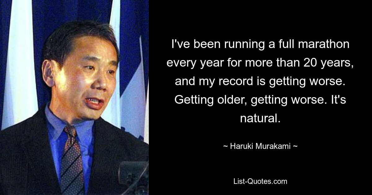 Ich laufe seit mehr als 20 Jahren jedes Jahr einen kompletten Marathon und meine Bilanz wird immer schlechter. Älter werden, immer schlimmer. Es ist natürlich. — © Haruki Murakami