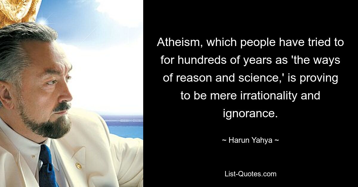 Atheism, which people have tried to for hundreds of years as 'the ways of reason and science,' is proving to be mere irrationality and ignorance. — © Harun Yahya