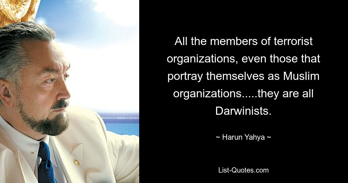 All the members of terrorist organizations, even those that portray themselves as Muslim organizations.....they are all Darwinists. — © Harun Yahya