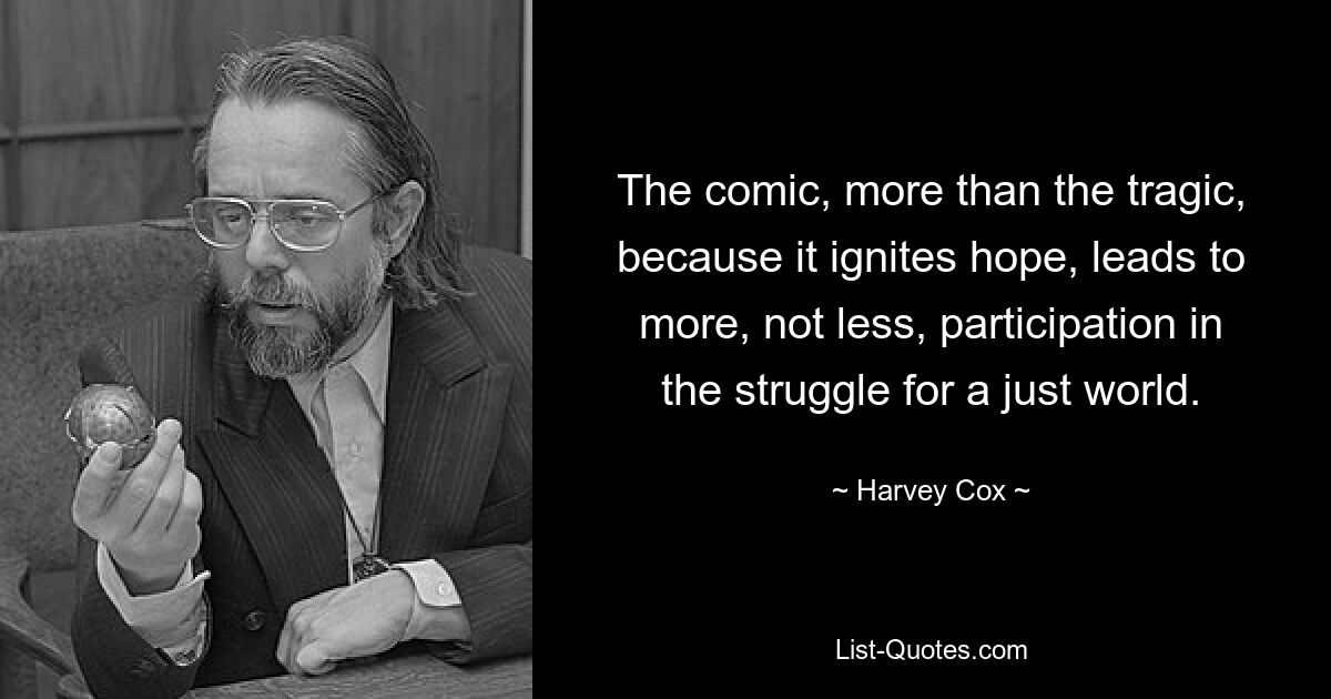 The comic, more than the tragic, because it ignites hope, leads to more, not less, participation in the struggle for a just world. — © Harvey Cox