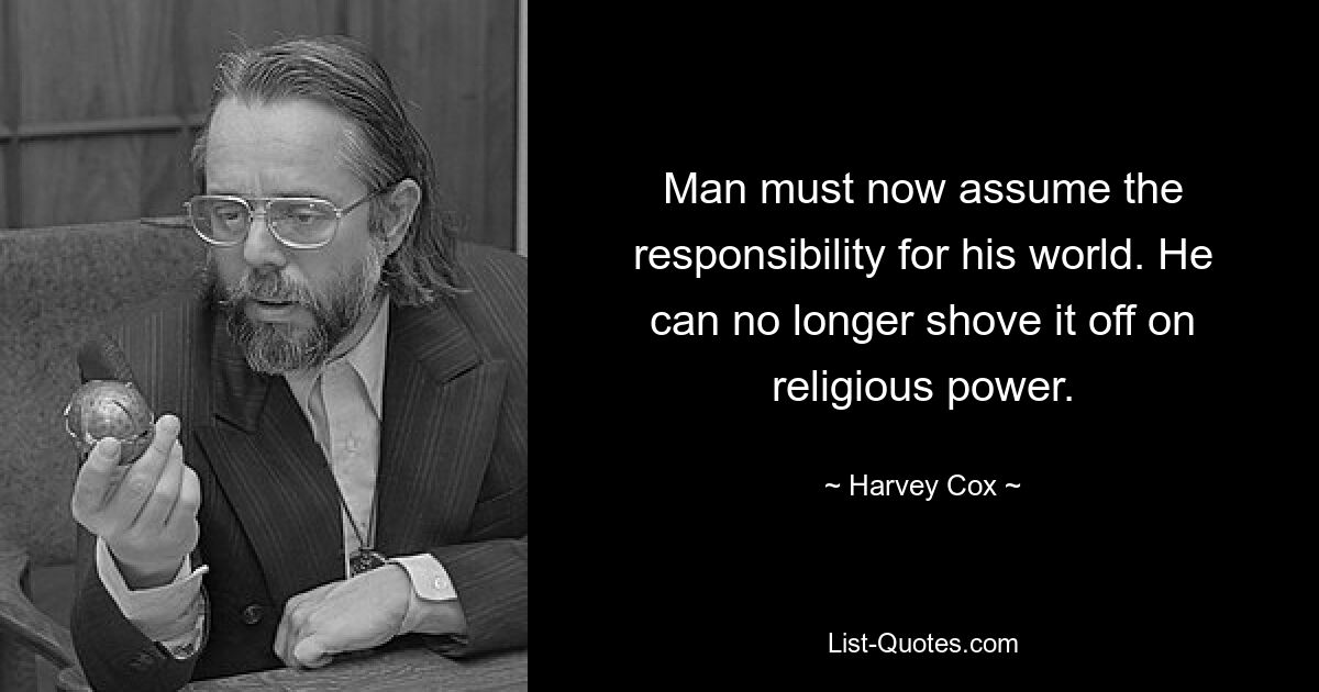 Man must now assume the responsibility for his world. He can no longer shove it off on religious power. — © Harvey Cox