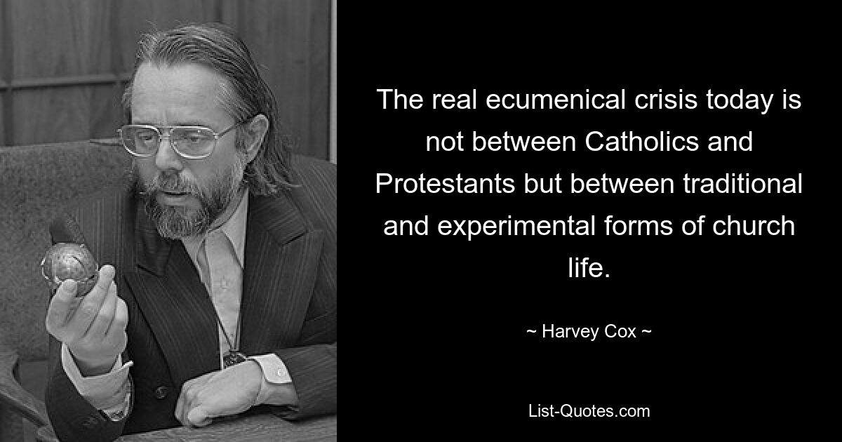 The real ecumenical crisis today is not between Catholics and Protestants but between traditional and experimental forms of church life. — © Harvey Cox