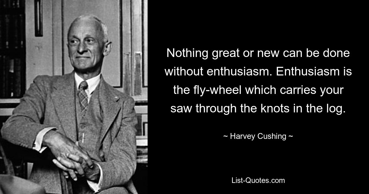 Nothing great or new can be done without enthusiasm. Enthusiasm is the fly-wheel which carries your saw through the knots in the log. — © Harvey Cushing