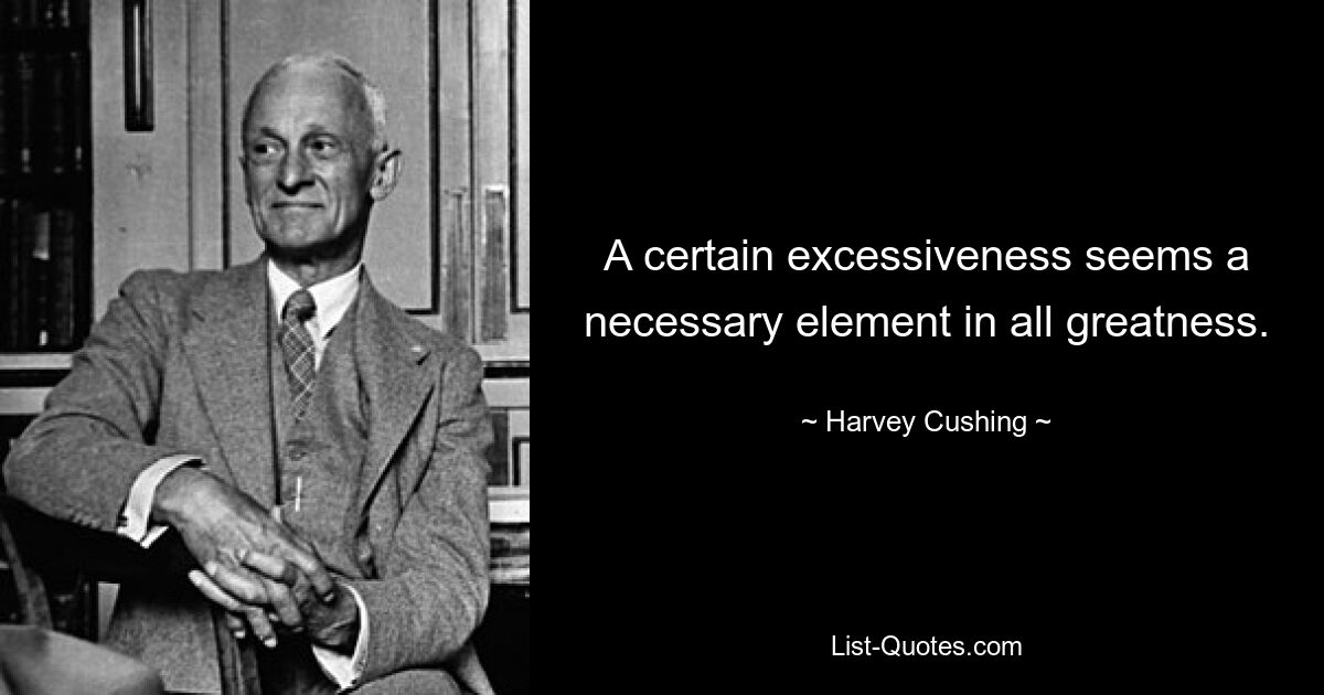 A certain excessiveness seems a necessary element in all greatness. — © Harvey Cushing