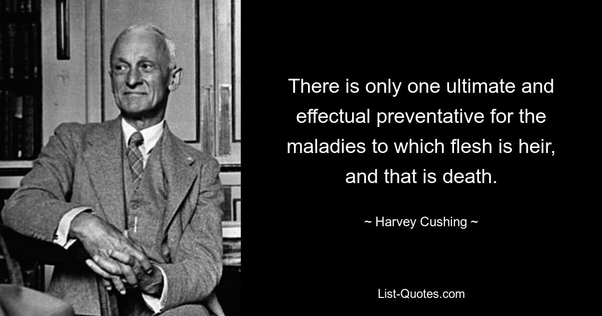 There is only one ultimate and effectual preventative for the maladies to which flesh is heir, and that is death. — © Harvey Cushing