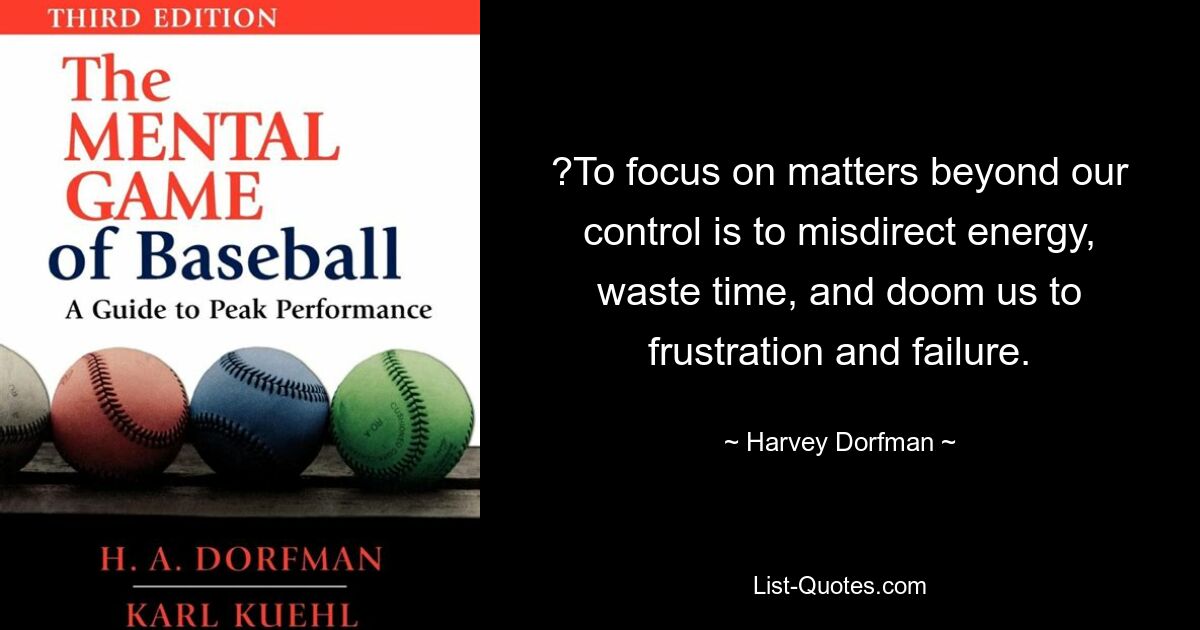 ?To focus on matters beyond our control is to misdirect energy, waste time, and doom us to frustration and failure. — © Harvey Dorfman