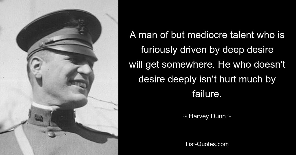 A man of but mediocre talent who is furiously driven by deep desire will get somewhere. He who doesn't desire deeply isn't hurt much by failure. — © Harvey Dunn