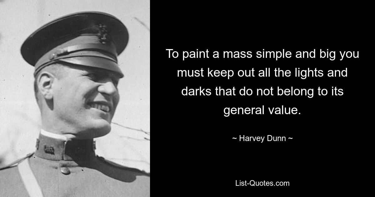 To paint a mass simple and big you must keep out all the lights and darks that do not belong to its general value. — © Harvey Dunn