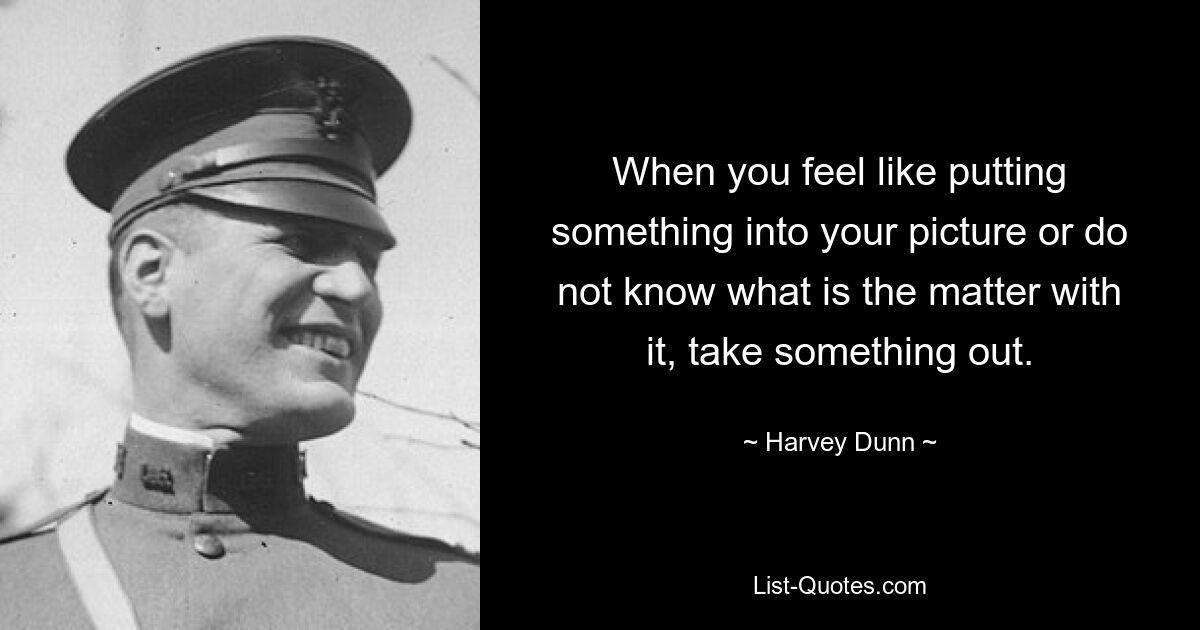 When you feel like putting something into your picture or do not know what is the matter with it, take something out. — © Harvey Dunn