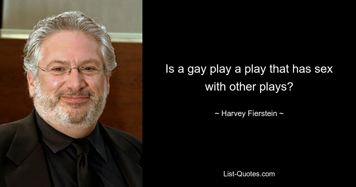 Is a gay play a play that has sex with other plays? — © Harvey Fierstein