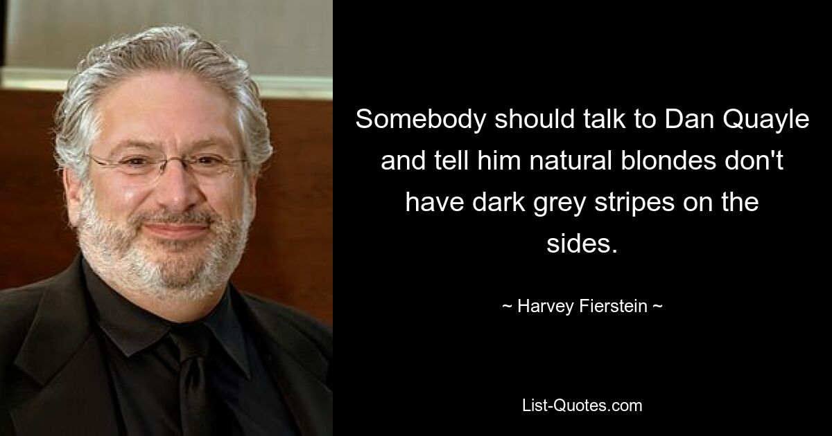 Somebody should talk to Dan Quayle and tell him natural blondes don't have dark grey stripes on the sides. — © Harvey Fierstein