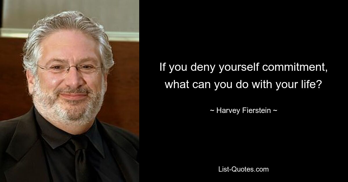 If you deny yourself commitment, what can you do with your life? — © Harvey Fierstein