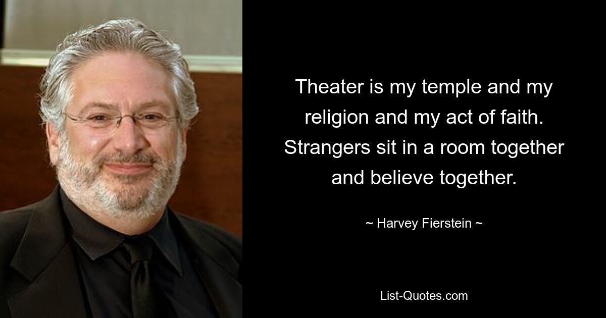 Theater is my temple and my religion and my act of faith. Strangers sit in a room together and believe together. — © Harvey Fierstein