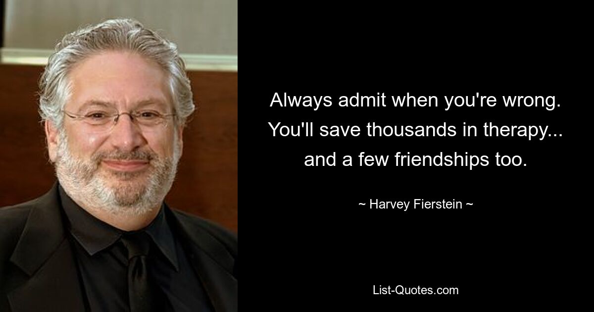 Always admit when you're wrong. You'll save thousands in therapy... and a few friendships too. — © Harvey Fierstein