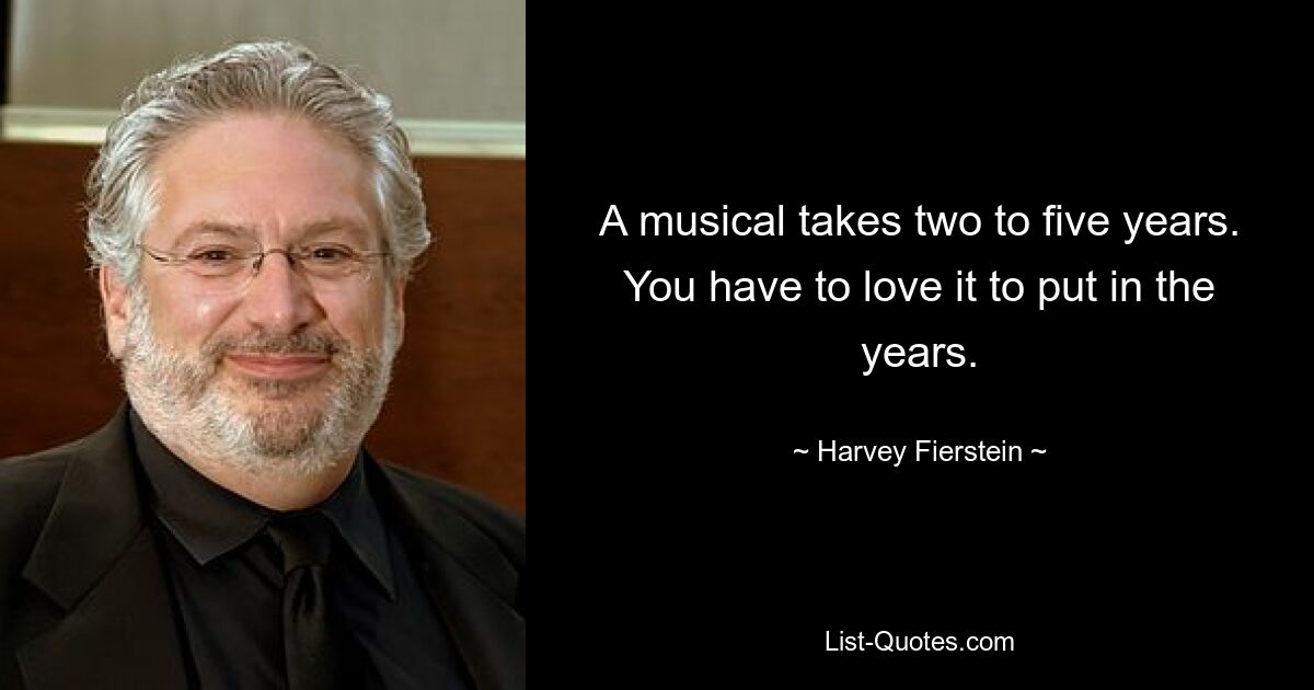 A musical takes two to five years. You have to love it to put in the years. — © Harvey Fierstein