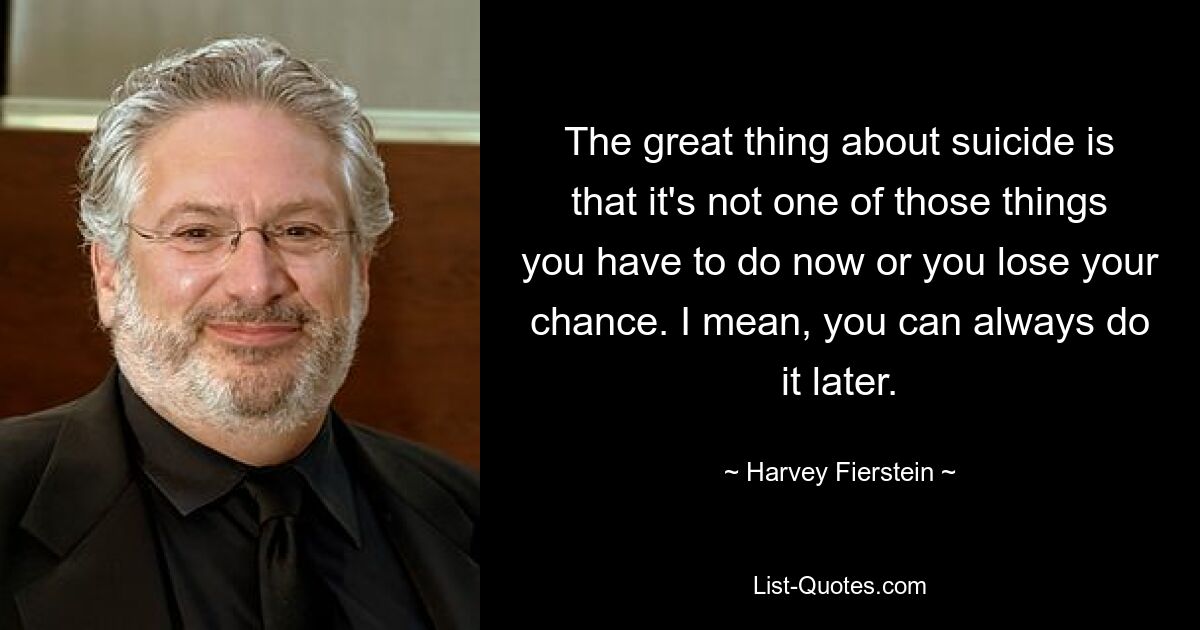 The great thing about suicide is that it's not one of those things you have to do now or you lose your chance. I mean, you can always do it later. — © Harvey Fierstein