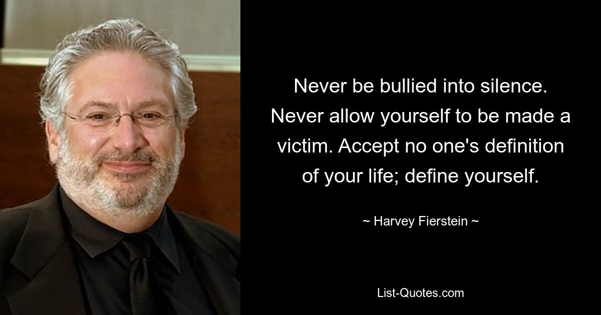 Never be bullied into silence. Never allow yourself to be made a victim. Accept no one's definition of your life; define yourself. — © Harvey Fierstein