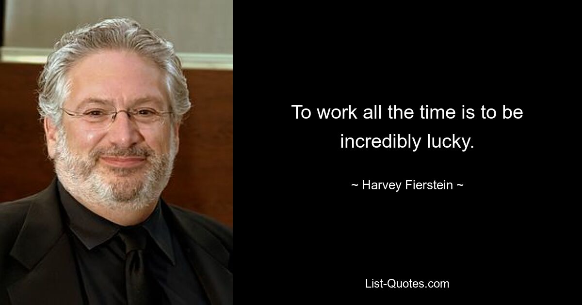 To work all the time is to be incredibly lucky. — © Harvey Fierstein