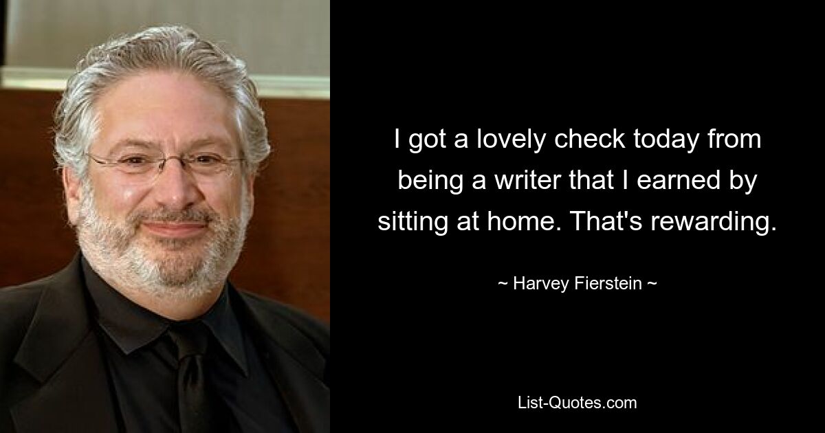 I got a lovely check today from being a writer that I earned by sitting at home. That's rewarding. — © Harvey Fierstein