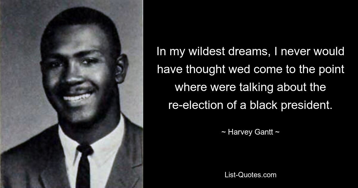 In my wildest dreams, I never would have thought wed come to the point where were talking about the re-election of a black president. — © Harvey Gantt