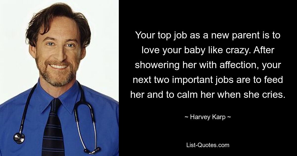 Your top job as a new parent is to love your baby like crazy. After showering her with affection, your next two important jobs are to feed her and to calm her when she cries. — © Harvey Karp