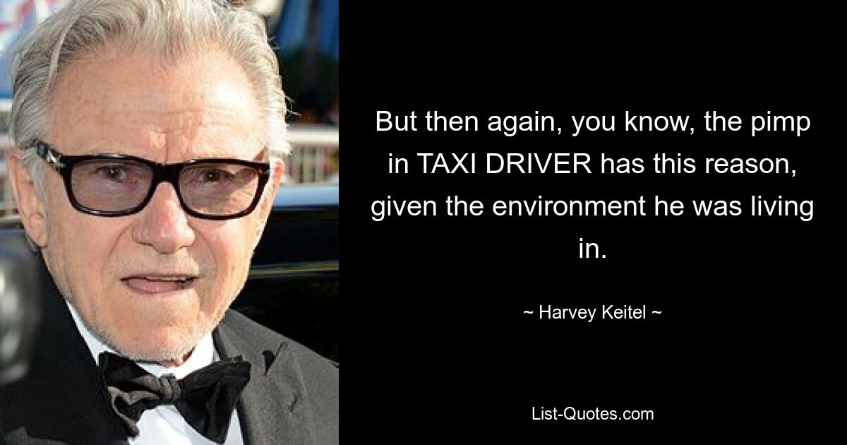 But then again, you know, the pimp in TAXI DRIVER has this reason, given the environment he was living in. — © Harvey Keitel