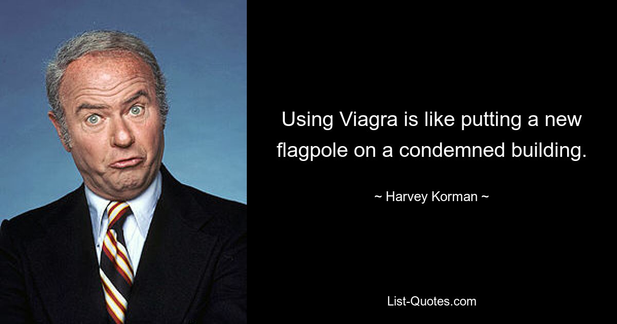 Using Viagra is like putting a new flagpole on a condemned building. — © Harvey Korman