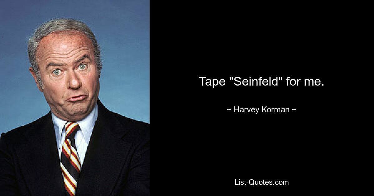 Tape "Seinfeld" for me. — © Harvey Korman